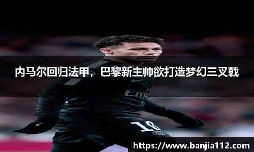 内马尔回归法甲，巴黎新主帅欲打造梦幻三叉戟