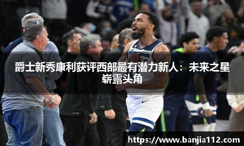 爵士新秀康利获评西部最有潜力新人：未来之星崭露头角
