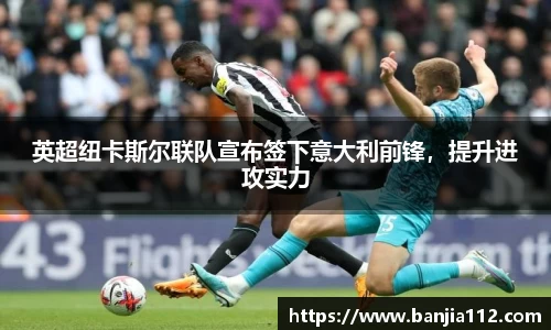 英超纽卡斯尔联队宣布签下意大利前锋，提升进攻实力