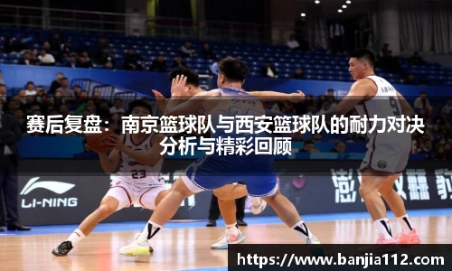 赛后复盘：南京篮球队与西安篮球队的耐力对决分析与精彩回顾