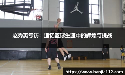 赵秀英专访：追忆篮球生涯中的辉煌与挑战