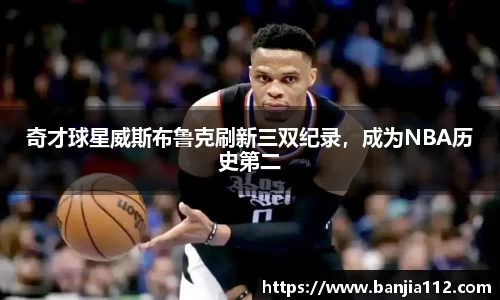 奇才球星威斯布鲁克刷新三双纪录，成为NBA历史第二