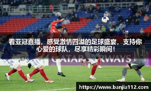 看亚冠直播，感受激情四溢的足球盛宴，支持你心爱的球队，尽享精彩瞬间！