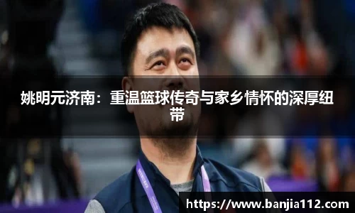姚明元济南：重温篮球传奇与家乡情怀的深厚纽带