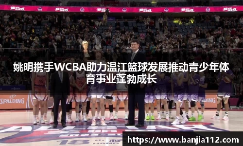 姚明携手WCBA助力温江篮球发展推动青少年体育事业蓬勃成长