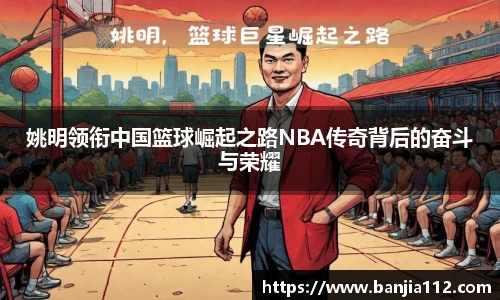 姚明领衔中国篮球崛起之路NBA传奇背后的奋斗与荣耀