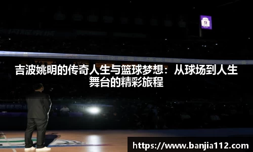 吉波姚明的传奇人生与篮球梦想：从球场到人生舞台的精彩旅程