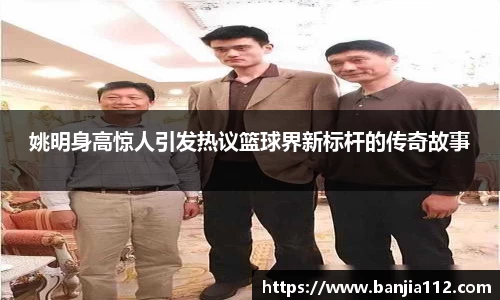 姚明身高惊人引发热议篮球界新标杆的传奇故事