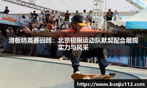 滑板精英赛回顾：北京极限运动队默契配合展现实力与风采