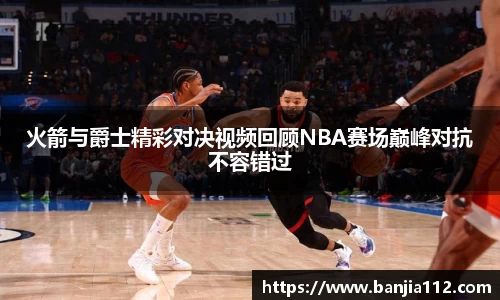 火箭与爵士精彩对决视频回顾NBA赛场巅峰对抗不容错过