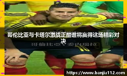哥伦比亚与卡塔尔激战正酣谁将赢得这场精彩对决