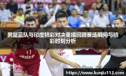 男篮蓝队与印度精彩对决重播回顾赛场瞬间与精彩时刻分析