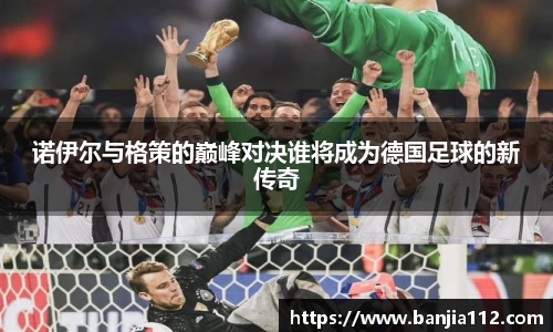 诺伊尔与格策的巅峰对决谁将成为德国足球的新传奇
