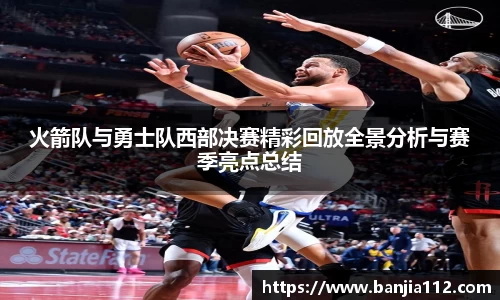 火箭队与勇士队西部决赛精彩回放全景分析与赛季亮点总结