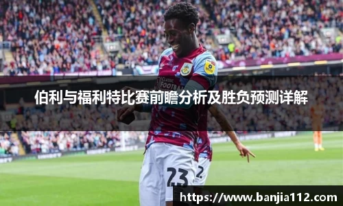 伯利与福利特比赛前瞻分析及胜负预测详解