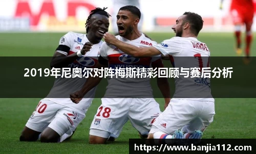 2019年尼奥尔对阵梅斯精彩回顾与赛后分析