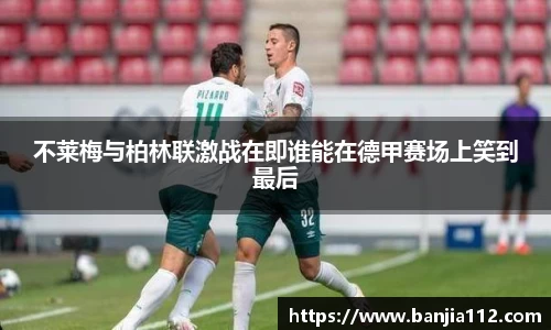 不莱梅与柏林联激战在即谁能在德甲赛场上笑到最后