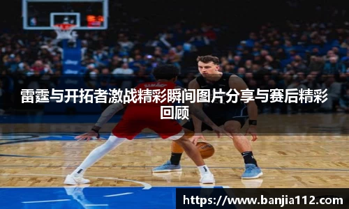 雷霆与开拓者激战精彩瞬间图片分享与赛后精彩回顾