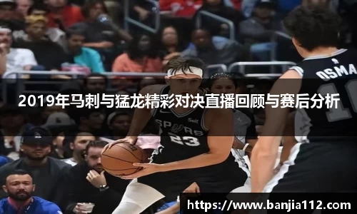 2019年马刺与猛龙精彩对决直播回顾与赛后分析