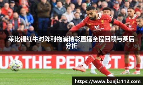 莱比锡红牛对阵利物浦精彩直播全程回顾与赛后分析