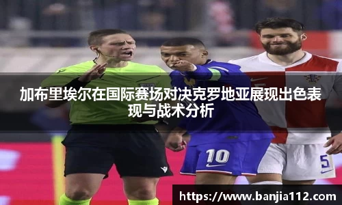 加布里埃尔在国际赛场对决克罗地亚展现出色表现与战术分析