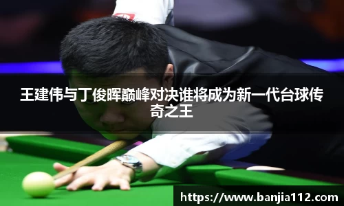 王建伟与丁俊晖巅峰对决谁将成为新一代台球传奇之王