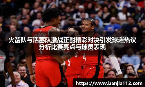 火箭队与活塞队激战正酣精彩对决引发球迷热议分析比赛亮点与球员表现