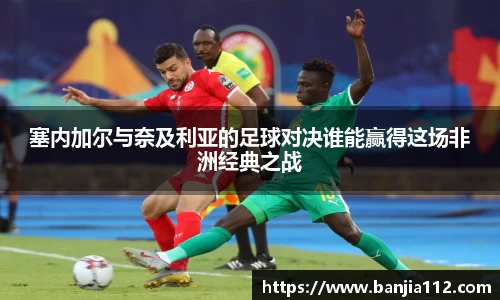 塞内加尔与奈及利亚的足球对决谁能赢得这场非洲经典之战