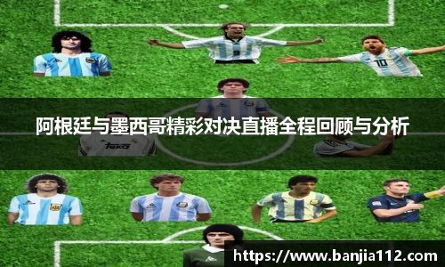 阿根廷与墨西哥精彩对决直播全程回顾与分析
