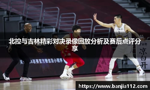 北控与吉林精彩对决录像回放分析及赛后点评分享