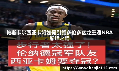 帕斯卡尔西亚卡姆如何引领多伦多猛龙重返NBA巅峰之路